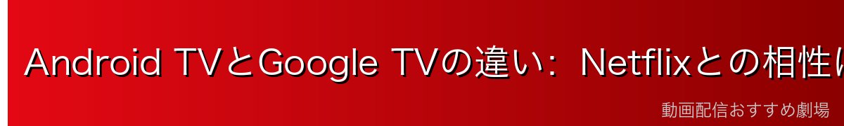 Android TVとGoogle TVの違い:Netflixとの相性は?
