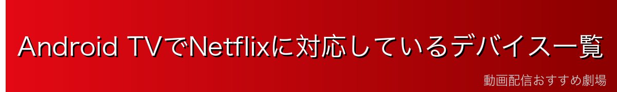 Android TVでNetflixに対応しているデバイス一覧