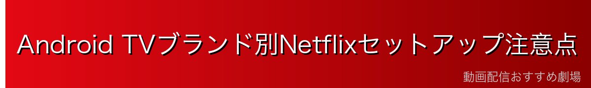 Android TVブランド別Netflixセットアップ注意点