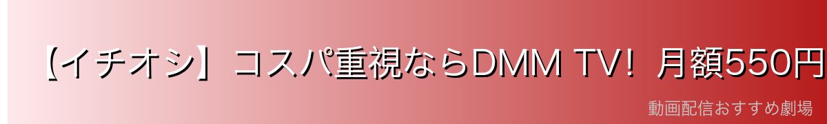 【イチオシ】コスパ重視ならDMM TV!月額550円で14日間無料体験