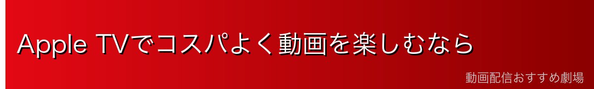 Apple TVでコスパよく動画を楽しむなら