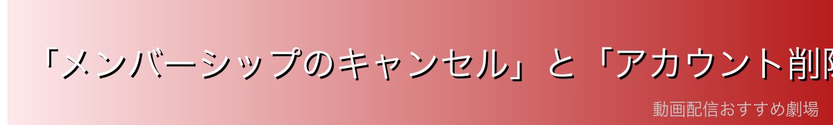 「メンバーシップのキャンセル」と「アカウント削除」は別物