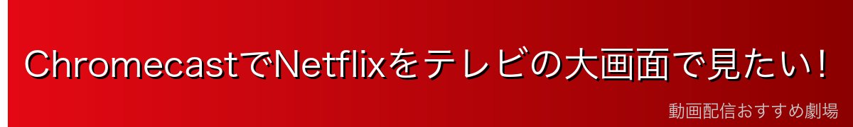 ChromecastでNetflixをテレビの大画面で見たい!