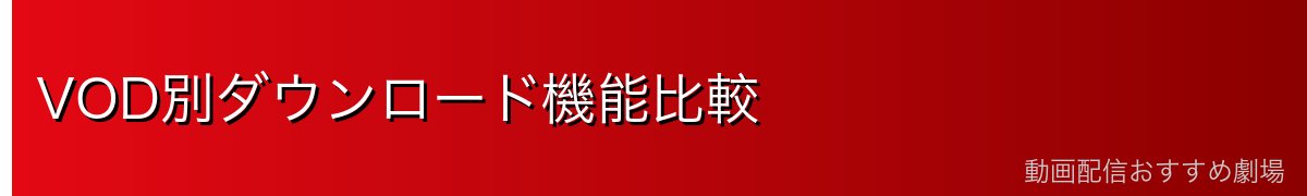 VOD別ダウンロード機能比較
