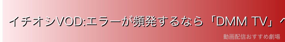 イチオシVOD:エラーが頻発するなら「DMM TV」への乗り換えも検討