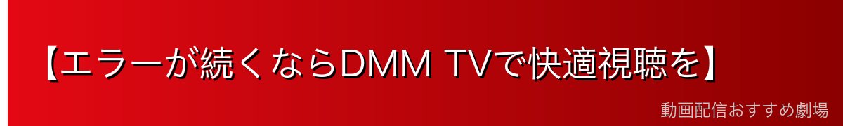 【エラーが続くならDMM TVで快適視聴を】
