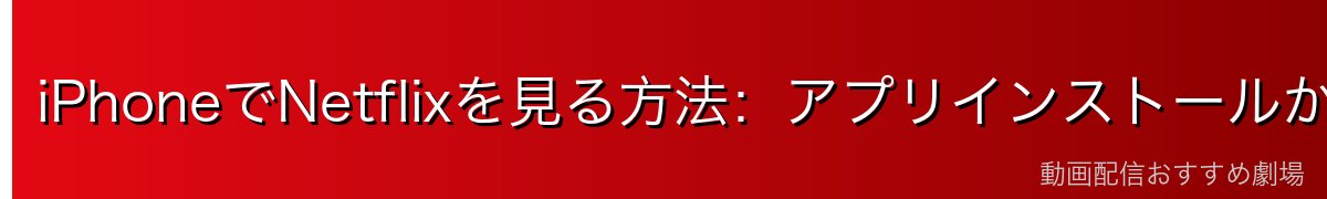 iPhoneでNetflixを見る方法:アプリインストールから視聴まで