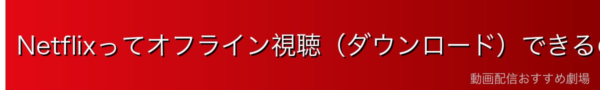 Netflixってオフライン視聴（ダウンロード）できるの？やり方を徹底解説！
