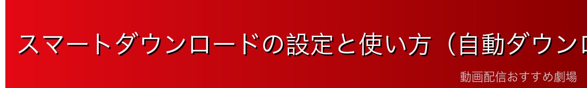スマートダウンロードの設定と使い方（自動ダウンロード）