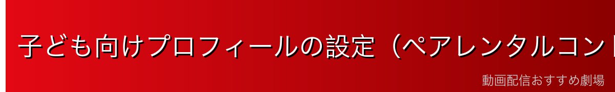 子ども向けプロフィールの設定(ペアレンタルコントロール)