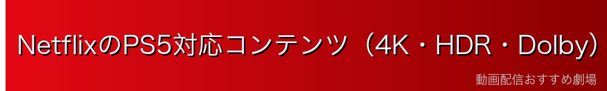 NetflixのPS5対応コンテンツ(4K・HDR・Dolby)