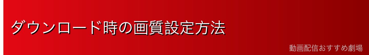 ダウンロード時の画質設定方法