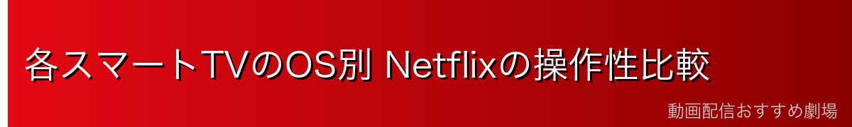各スマートTVのOS別 Netflixの操作性比較