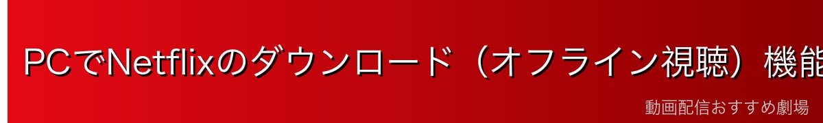 PCでNetflixのダウンロード(オフライン視聴)機能を使う方法