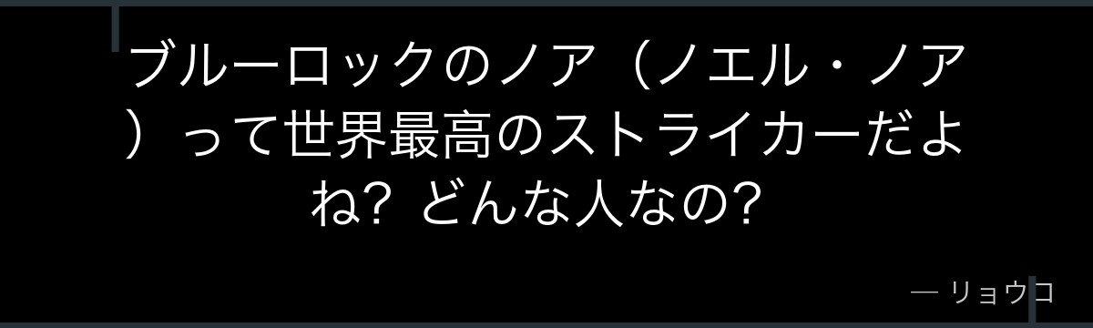 ブルーロックのノア（ノエル・ノア）って世界最高のストライカーだよね？どんな人なの？
