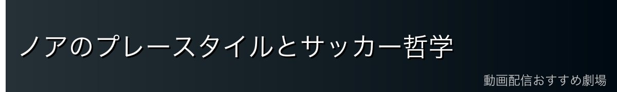 ノアのプレースタイルとサッカー哲学