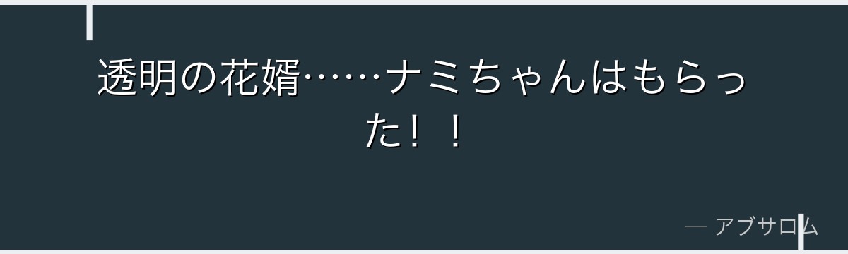透明の花婿……ナミちゃんはもらった!!