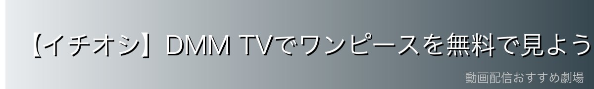 【イチオシ】DMM TVでワンピースを無料で見よう!