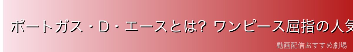 ポートガス・D・エースとは?ワンピース屈指の人気キャラを完全解説