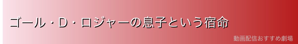 ゴール・D・ロジャーの息子という宿命
