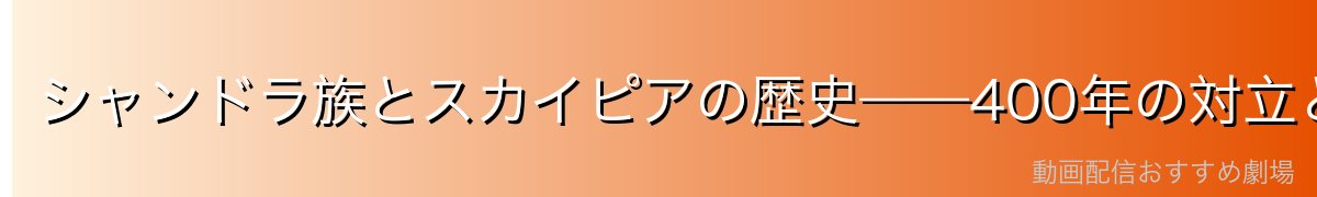 シャンドラ族とスカイピアの歴史——400年の対立と祖先の約束