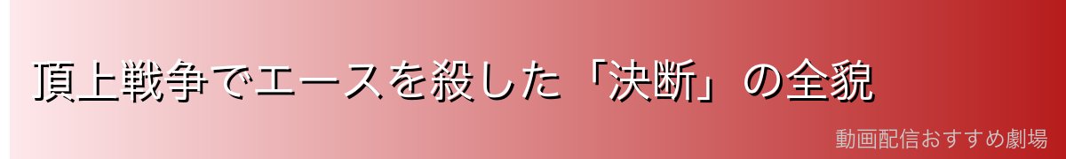 頂上戦争でエースを殺した「決断」の全貌