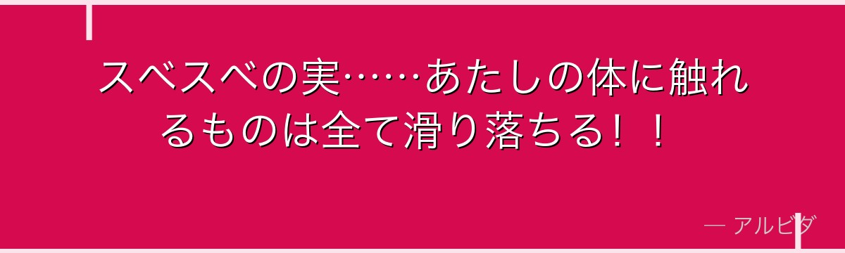 スベスベの実……あたしの体に触れるものは全て滑り落ちる！！