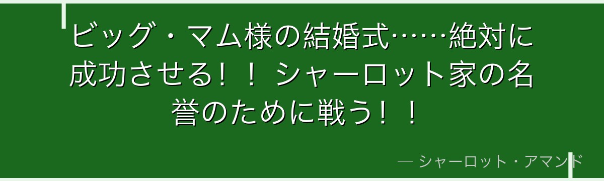 ビッグ・マム様の結婚式……絶対に成功させる！！シャーロット家の名誉のために戦う！！