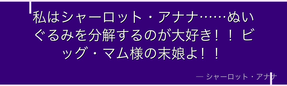 私はシャーロット・アナナ……ぬいぐるみを分解するのが大好き!!ビッグ・マム様の末娘よ!!