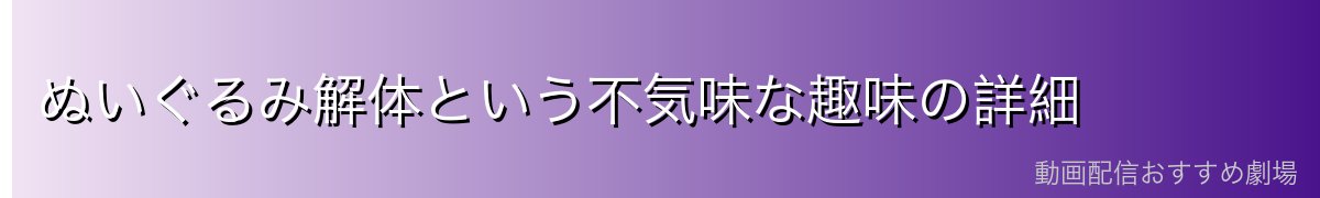 ぬいぐるみ解体という不気味な趣味の詳細