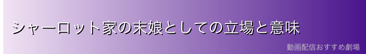 シャーロット家の末娘としての立場と意味