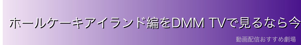 ホールケーキアイランド編をDMM TVで見るなら今がチャンス!
