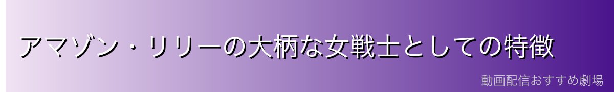 アマゾン・リリーの大柄な女戦士としての特徴