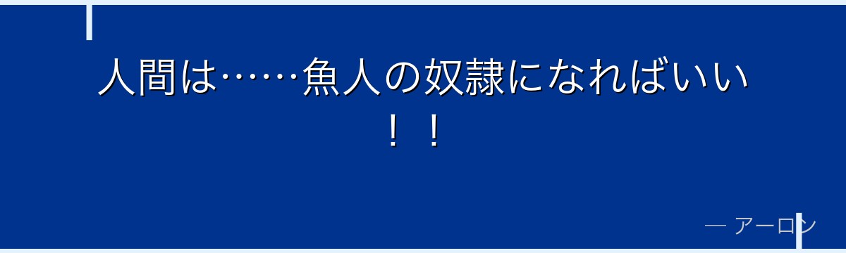 人間は……魚人の奴隷になればいい！！