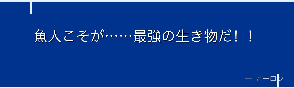 魚人こそが……最強の生き物だ！！