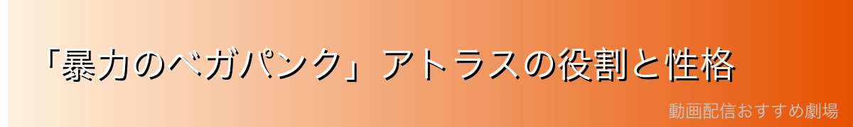 「暴力のベガパンク」アトラスの役割と性格