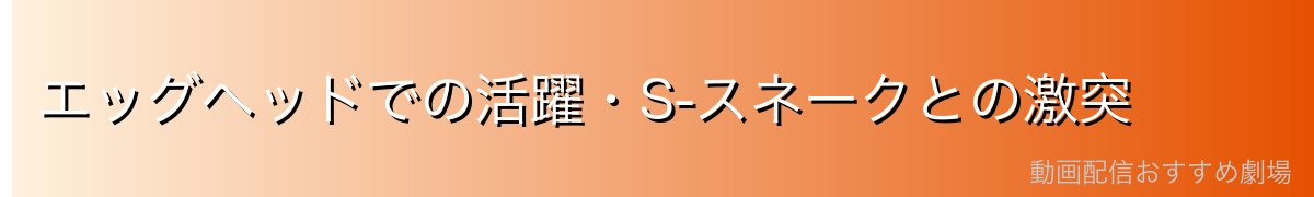 エッグヘッドでの活躍・S-スネークとの激突