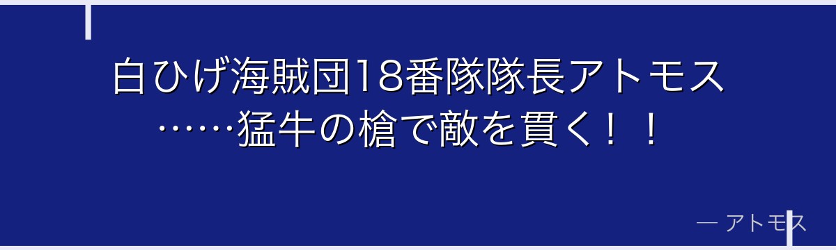 白ひげ海賊団18番隊隊長アトモス……猛牛の槍で敵を貫く!!