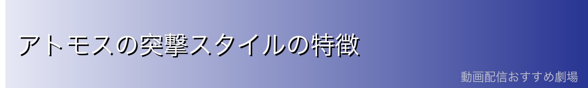 アトモスの突撃スタイルの特徴