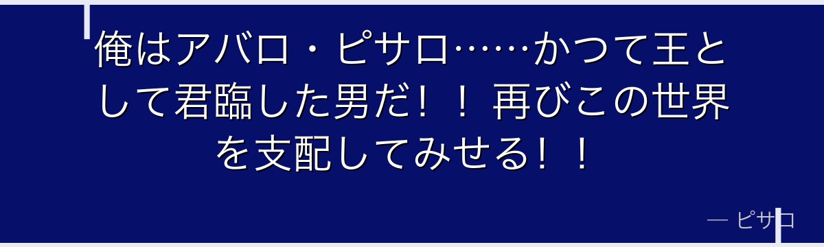 俺はアバロ・ピサロ……かつて王として君臨した男だ!!再びこの世界を支配してみせる!!