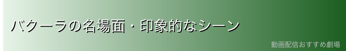 バクーラの名場面・印象的なシーン