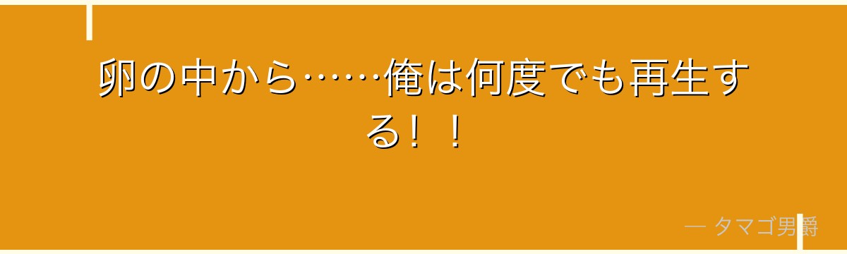 卵の中から……俺は何度でも再生する!!