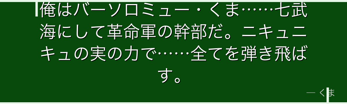 俺はバーソロミュー・くま……七武海にして革命軍の幹部だ。ニキュニキュの実の力で……全てを弾き飛ばす。