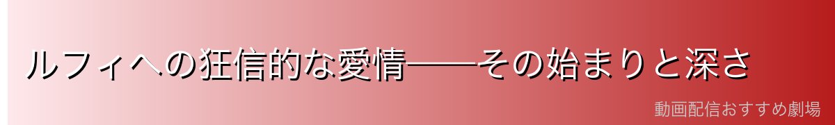 ルフィへの狂信的な愛情——その始まりと深さ