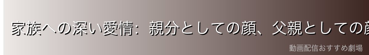 家族への深い愛情:親分としての顔、父親としての顔