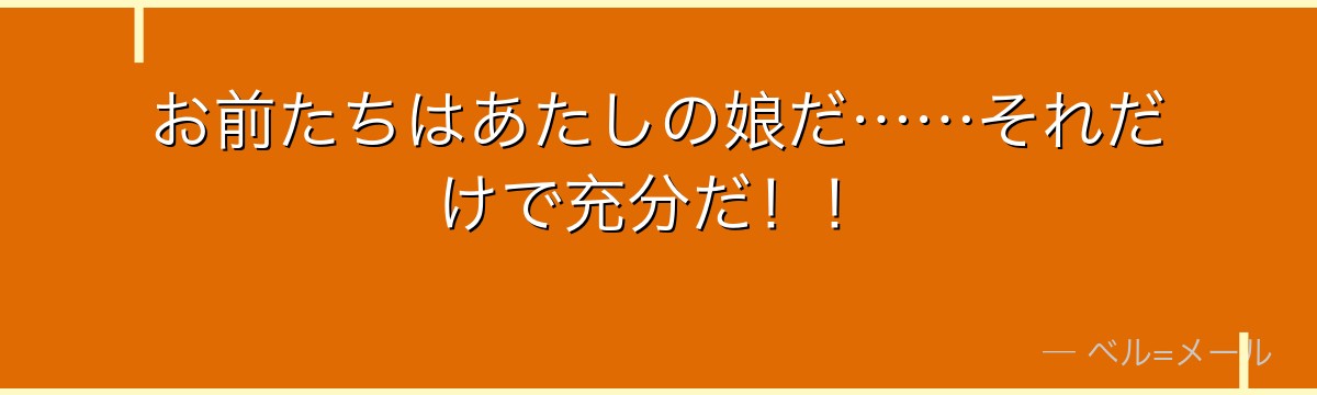 お前たちはあたしの娘だ……それだけで充分だ!!
