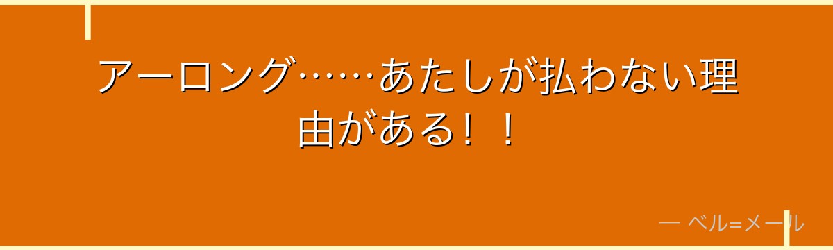 アーロング……あたしが払わない理由がある!!