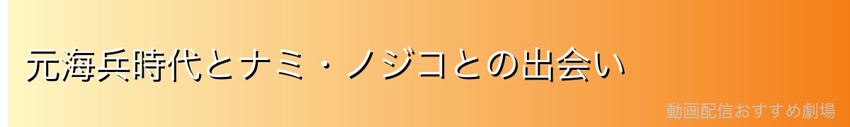 元海兵時代とナミ・ノジコとの出会い