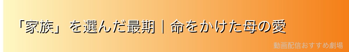 「家族」を選んだ最期|命をかけた母の愛