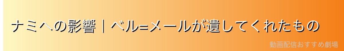 ナミへの影響|ベル=メールが遺してくれたもの
